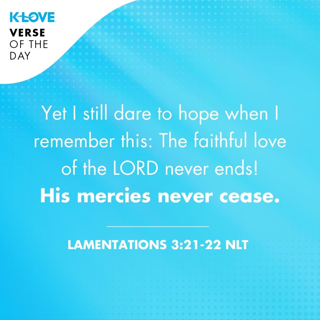 Yet I still dare to hope when I remember this: The faithful love of the LORD never ends! His mercies never cease.
