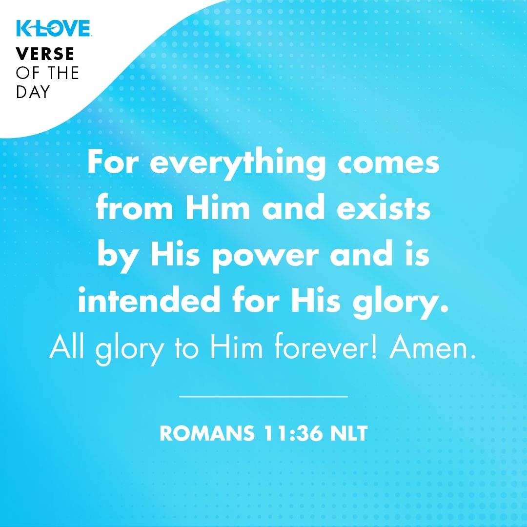 For everything comes from Him and exists by His power and is intended for His glory. All glory to Him forever! Amen.
