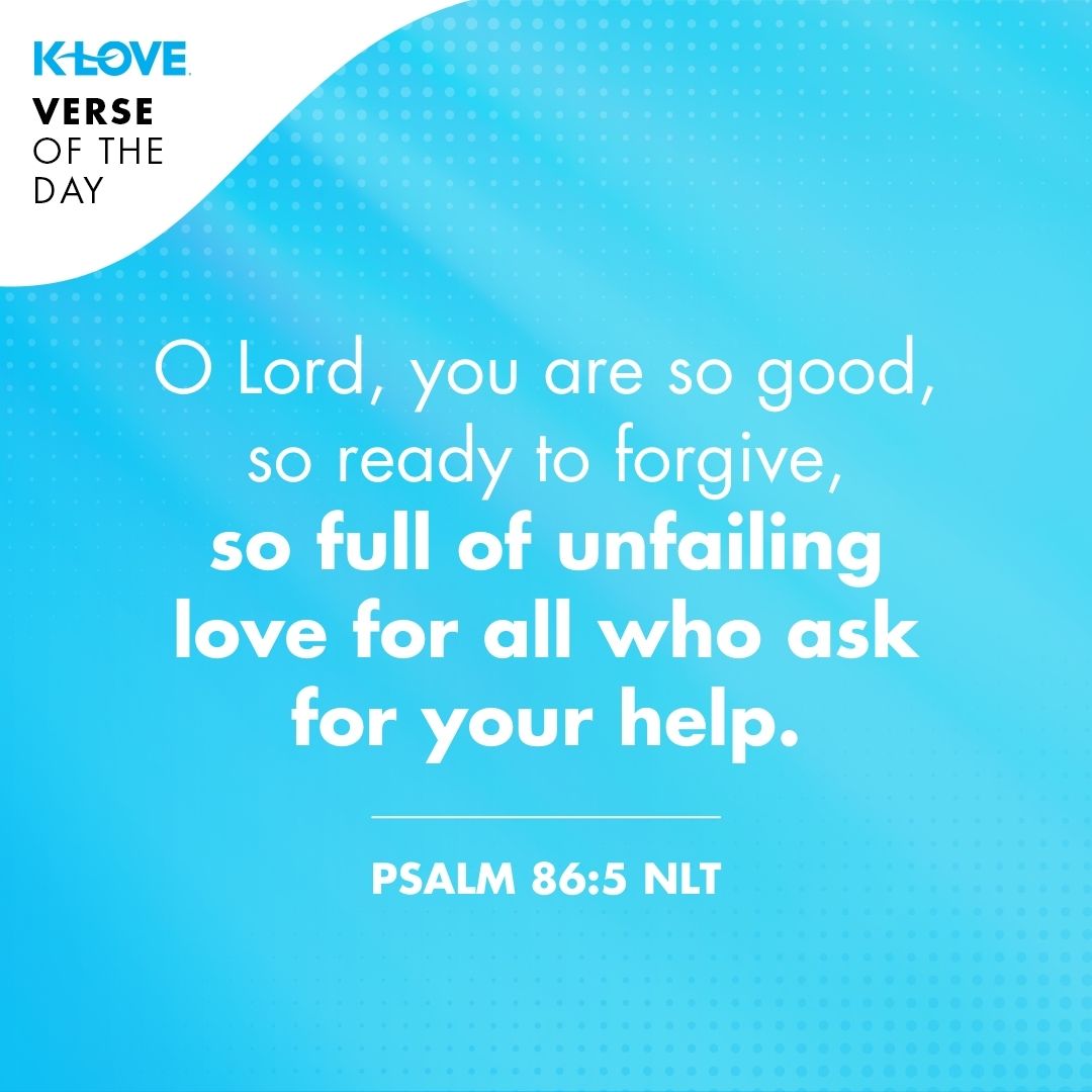 O Lord, you are so good, so ready to forgive, so full of unfailing love for all who ask for your help.