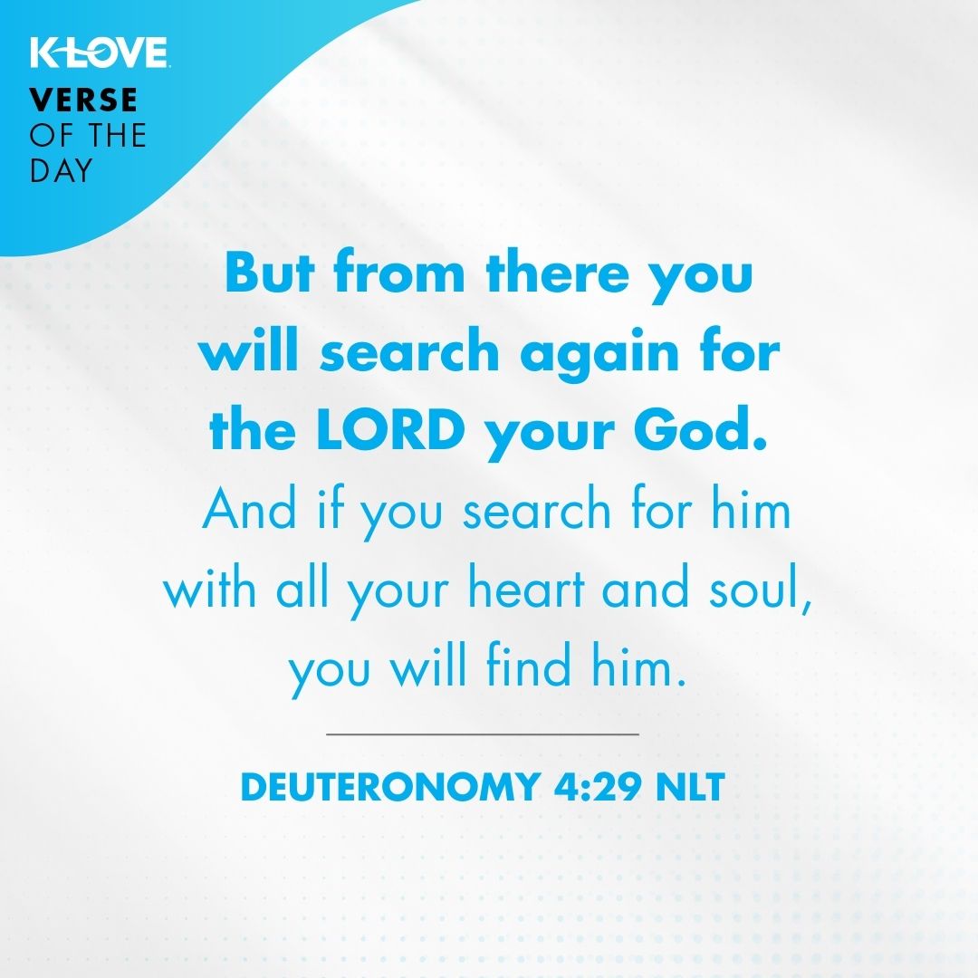 But from there you will search again for the LORD your God. And if you search for him with all your heart and soul, you will find him. - Deuteronomy 4:29