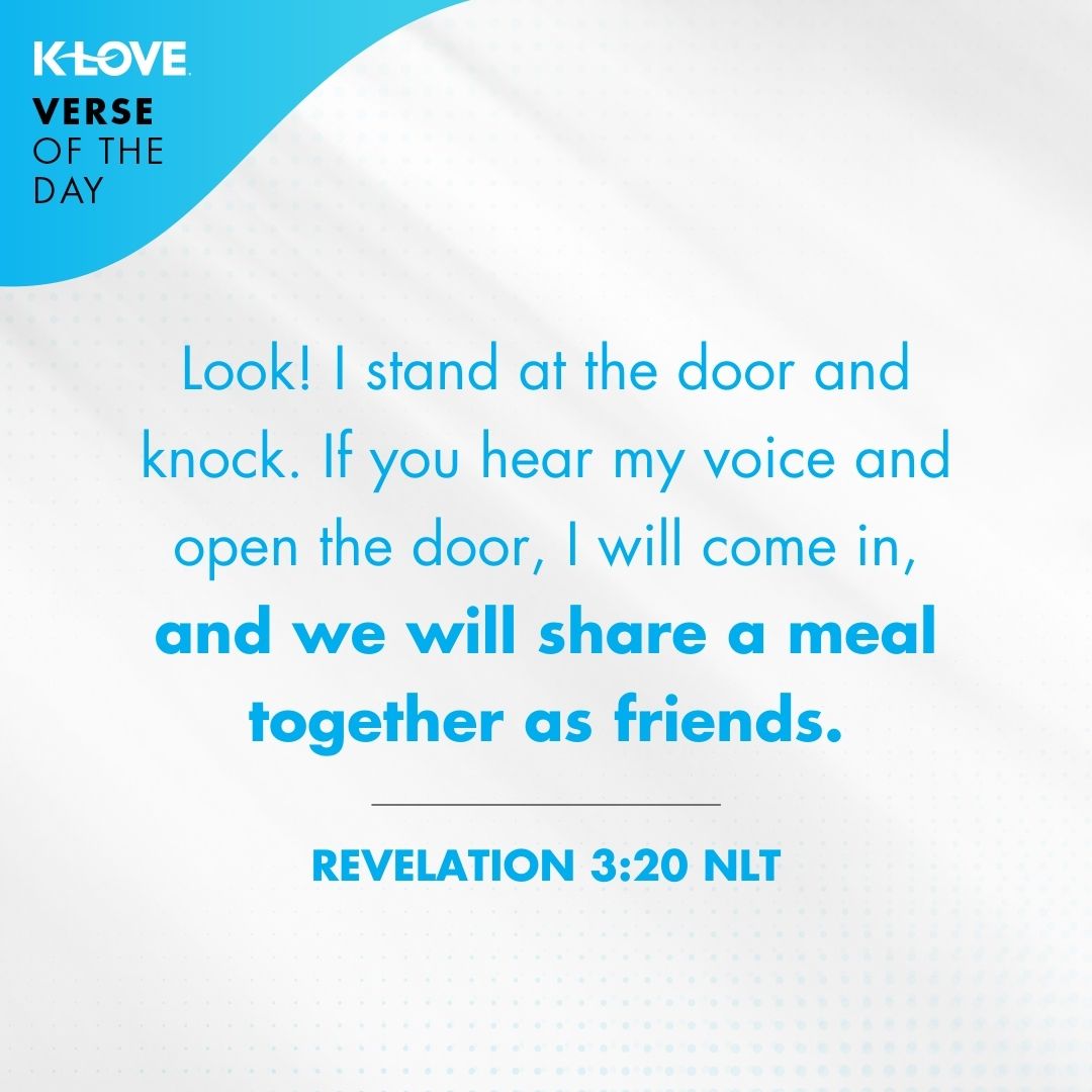 Look! I stand at the door and knock. If you hear my voice and open the door, I will come in, and we will share a meal together as friends. - Revelation 3:20