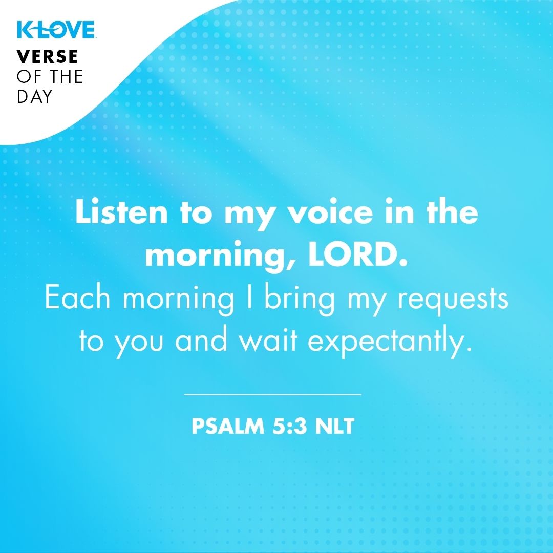 Listen to my voice in the morning, LORD. Each morning I bring my requests to you and wait expectantly. - Psalm 5:3