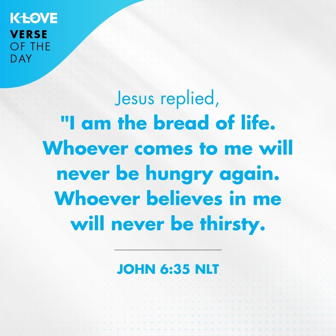 Jesus replied, "I am the bread of life. Whoever comes to me will never be hungry again. Whoever believes in me will never be thirsty. - John 6:35