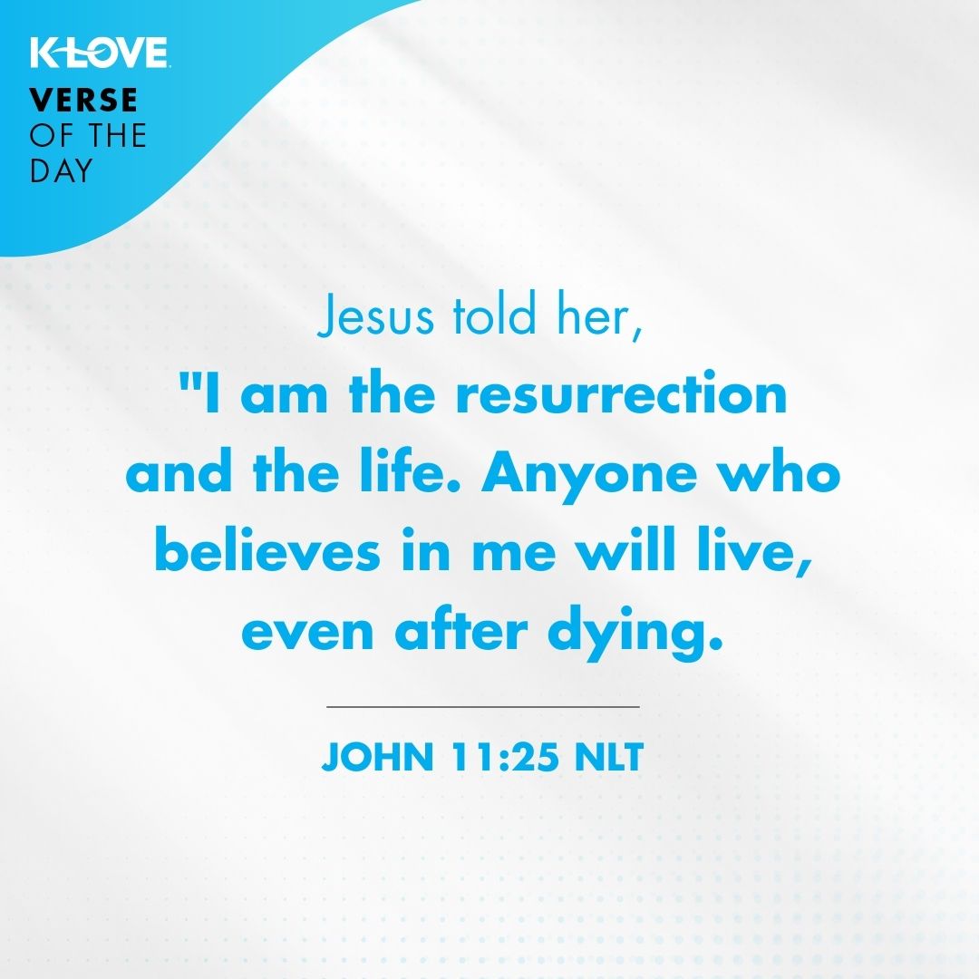 Jesus told her, "I am the resurrection and the life. Anyone who believes in me will live, even after dying. - John 11:25
