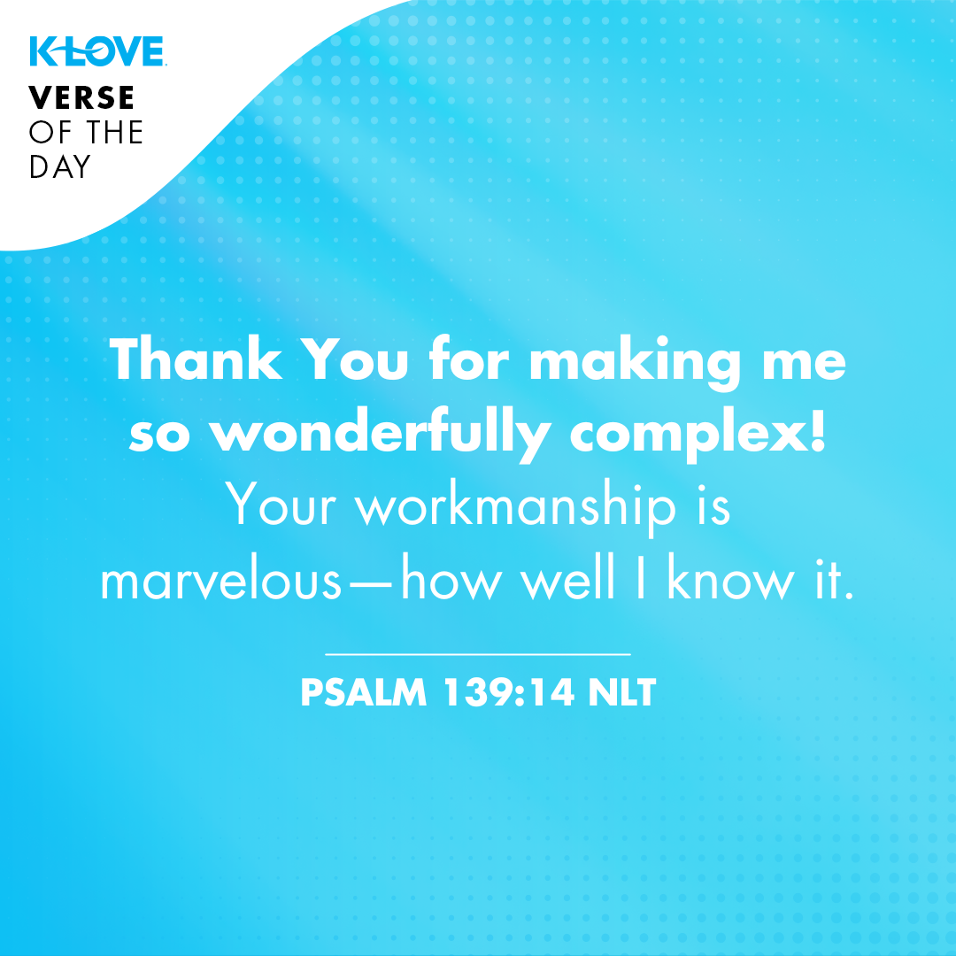Thank You for making me so wonderfully complex! Your workmanship is marvelous—how well I know it. Psalm 139:14