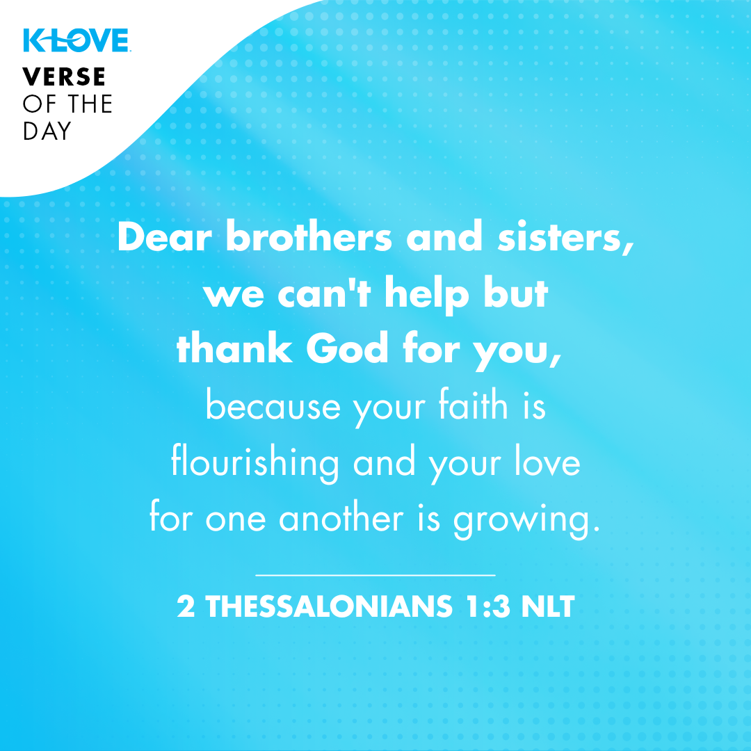 Dear brothers and sisters, we can't help but thank God for you, because your faith is flourishing and your love for one another is growing. 2 Thessalonians 1:3