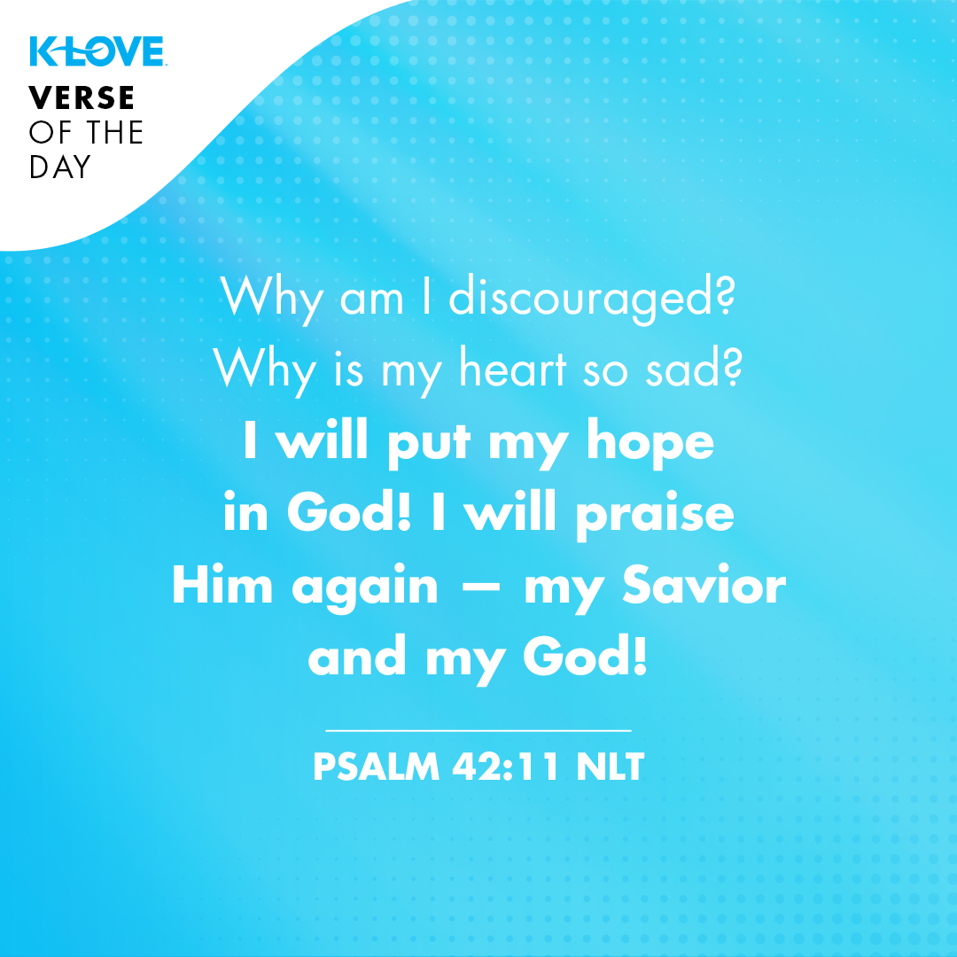 Why am I discouraged? Why is my heart so sad? I will put my hope in God! I will praise Him again - my Savior and my God! Psalm 42:11