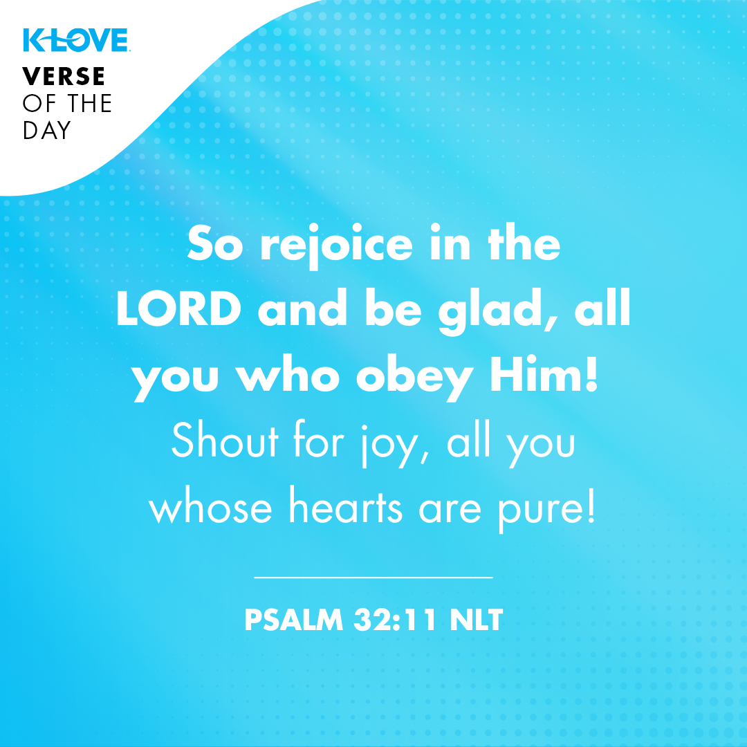 So rejoice in the LORD and be glad, all you who obey Him! Shout for joy, all you whose hearts are pure!
