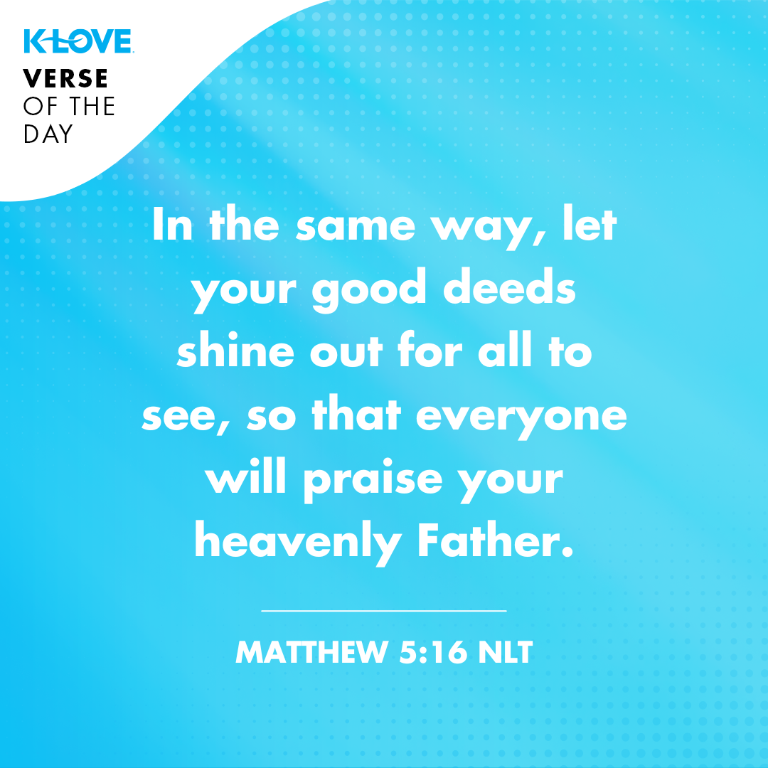 In the same way, let your good deeds shine out for all to see, so that everyone will praise your heavenly Father.