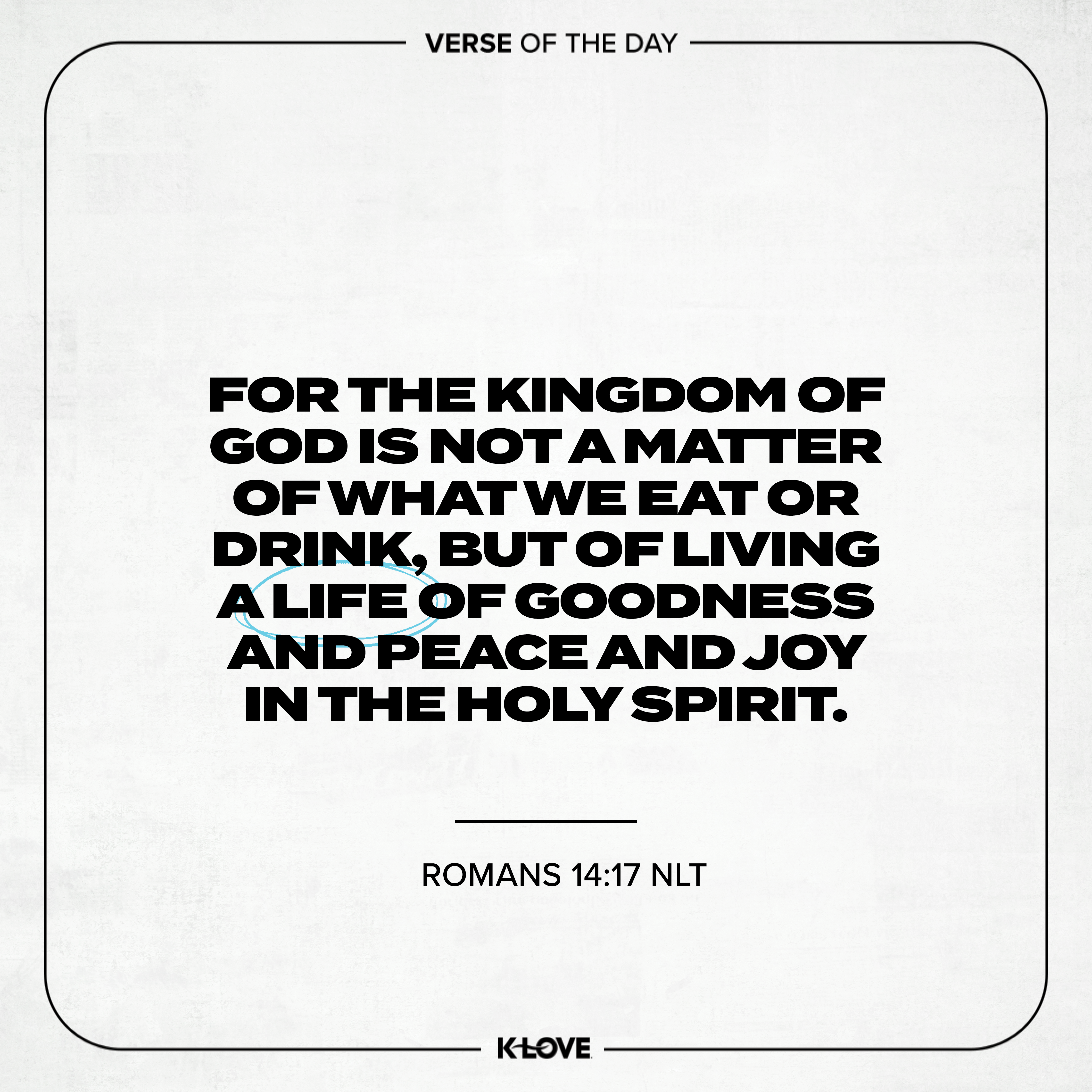 For the Kingdom of God is not a matter of what we eat or drink, but of living a life of goodness and peace and joy in the Holy Spirit.