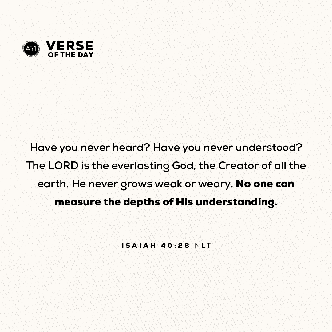Have you never heard? Have you never understood? The LORD is the everlasting God, the Creator of all the earth. He never grows weak or weary. No one can measure the depths of His understanding.