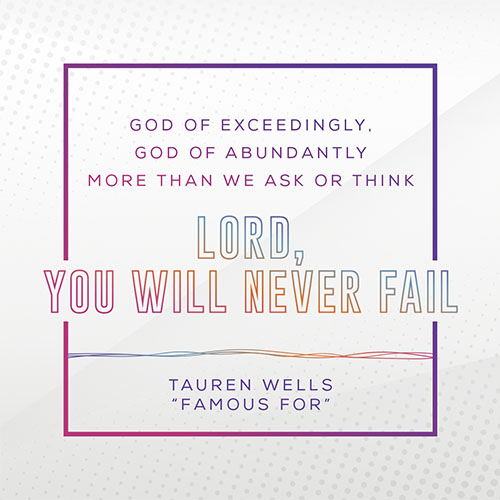 "God Of Exceedingly, God Of Abundantly, More Than We Ask Or Think. Lord, You Will Never Fail" -Tauren Wells, "Famous For"