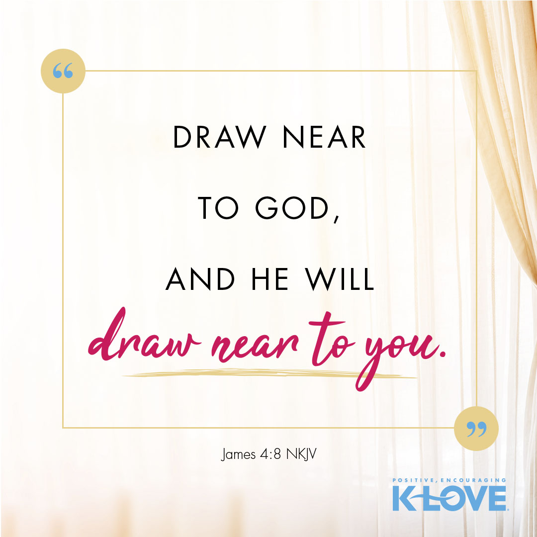 Draw near to God and He will draw near to you. -James 4:8 NKJV